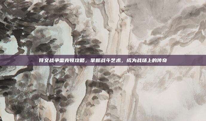 符文战争雷克顿攻略，掌握战斗艺术，成为战场上的传奇
