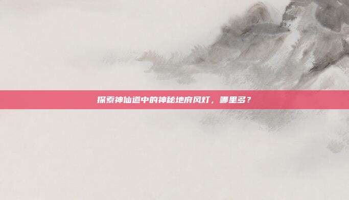 探索神仙道中的神秘地府风灯，哪里多？