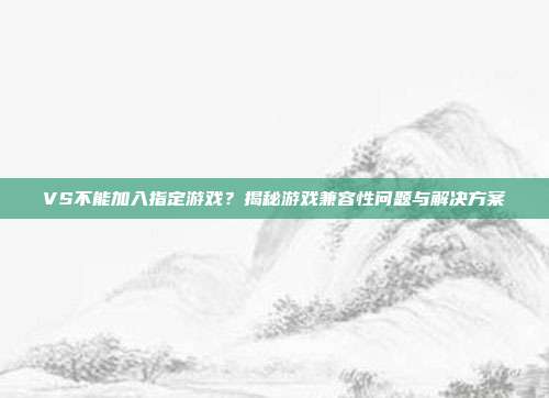 VS不能加入指定游戏？揭秘游戏兼容性问题与解决方案