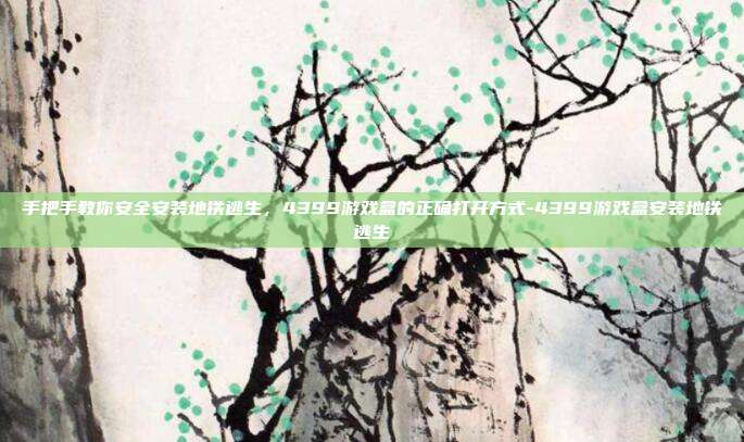 手把手教你安全安装地铁逃生,4399游戏盒的正确打开方式-4399游戏盒安装地铁逃生