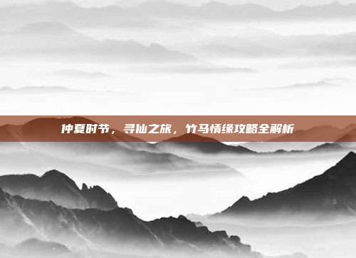 仲夏时节,寻仙之旅,竹马情缘攻略全解析