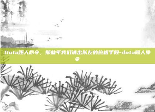 Dota踢人命令,那些年我们请出队友的终极手段-dota踢人命令