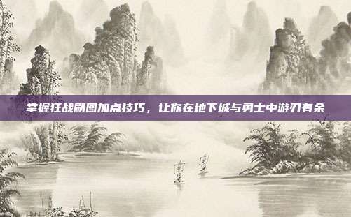 掌握狂战刷图加点技巧，让你在地下城与勇士中游刃有余