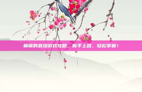 萌萌的哀绿游戏攻略，新手上路，轻松掌握！