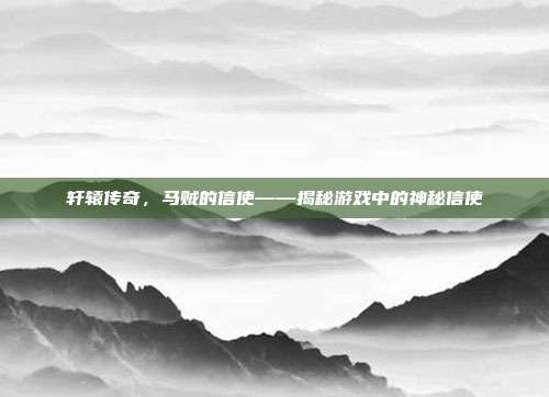 轩辕传奇,马贼的信使——揭秘游戏中的神秘信使