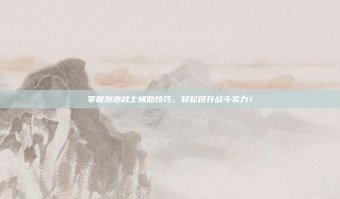 掌握泡泡战士辅助技巧，轻松提升战斗实力！