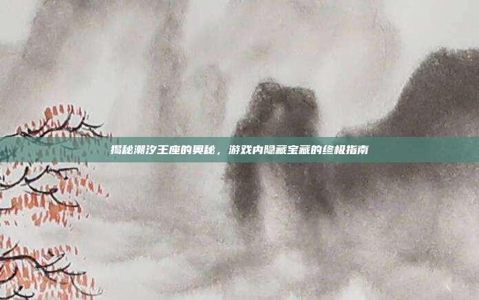 揭秘潮汐王座的奥秘,游戏内隐藏宝藏的终极指南