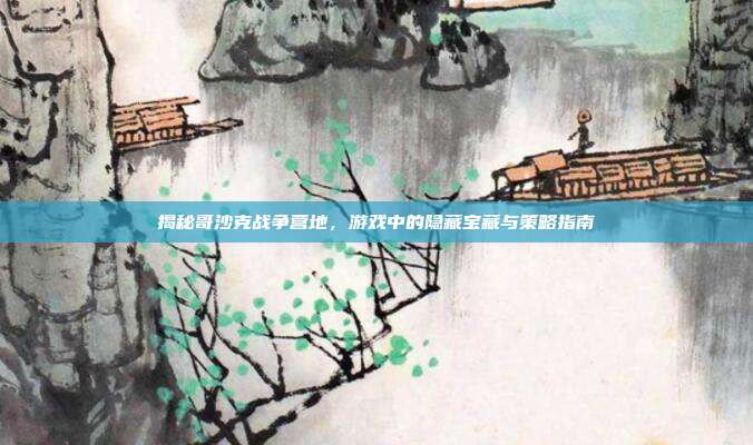 揭秘哥沙克战争营地,游戏中的隐藏宝藏与策略指南