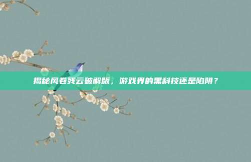 揭秘风卷残云破解版,游戏界的黑科技还是陷阱?