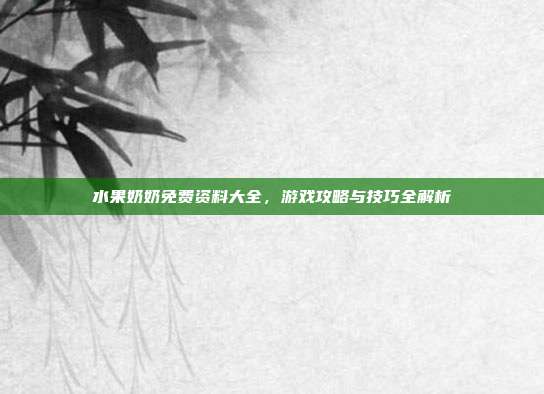 水果奶奶免费资料大全，游戏攻略与技巧全解析