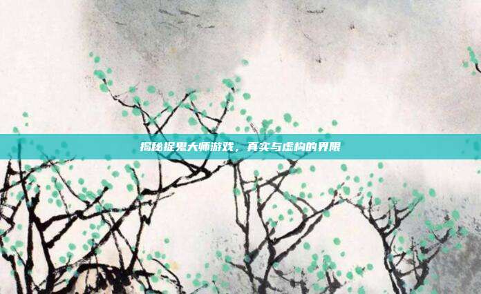 揭秘捉鬼大师游戏，真实与虚构的界限