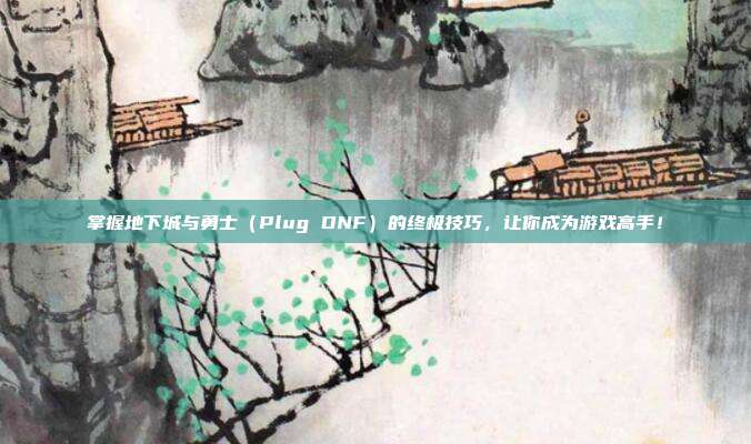掌握地下城与勇士（Plug DNF）的终极技巧，让你成为游戏高手！