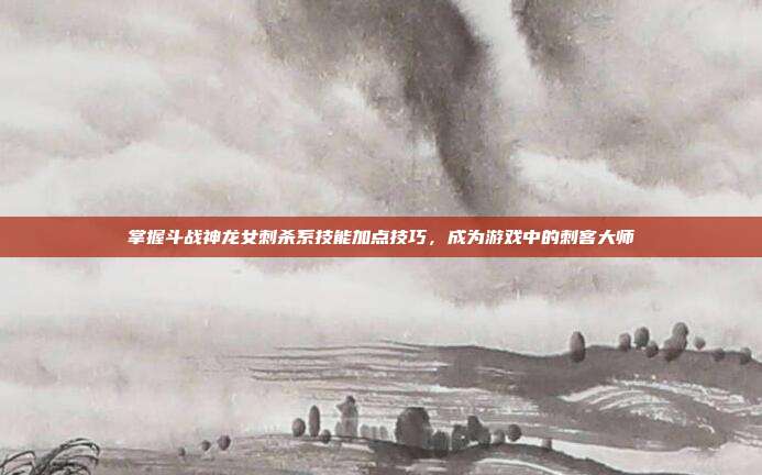 掌握斗战神龙女刺杀系技能加点技巧,成为游戏中的刺客大师