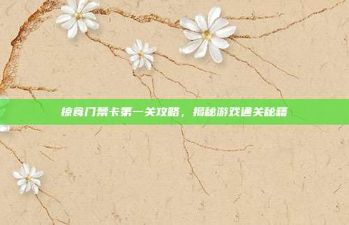 掠食门禁卡第一关攻略，揭秘游戏通关秘籍