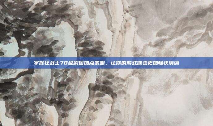 掌握狂战士70级刷图加点策略,让你的游戏体验更加畅快淋漓