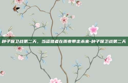 种子保卫战第二天,当盗猎者在雨夜带走未来-种子保卫战第二天