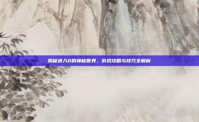 揭秘进入0的神秘世界，游戏攻略与技巧全解析