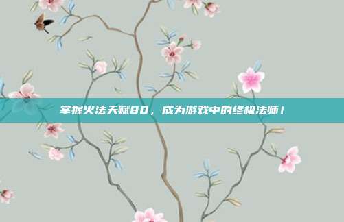 掌握火法天赋80,成为游戏中的终极法师!
