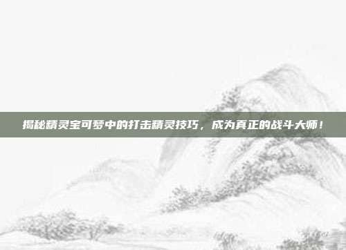 揭秘精灵宝可梦中的打击精灵技巧,成为真正的战斗大师!