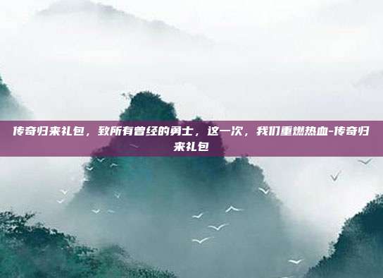 传奇归来礼包,致所有曾经的勇士,这一次,我们重燃热血-传奇归来礼包