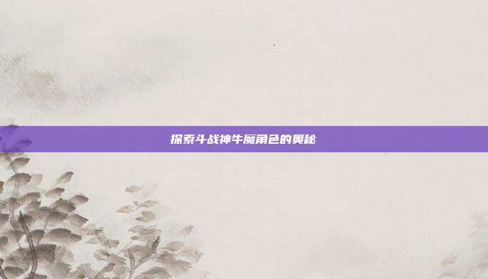 探索斗战神牛魔角色的奥秘