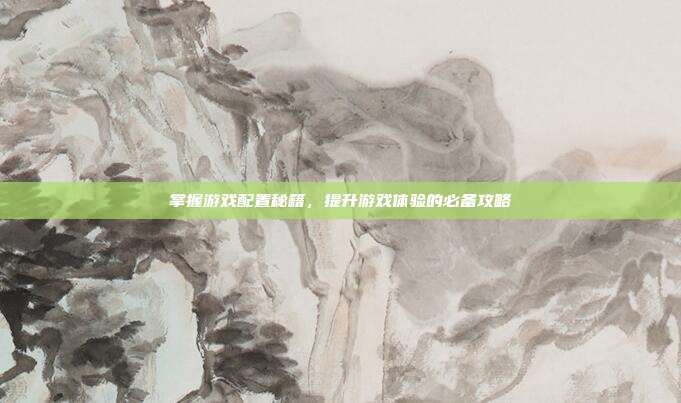 掌握游戏配置秘籍,提升游戏体验的必备攻略