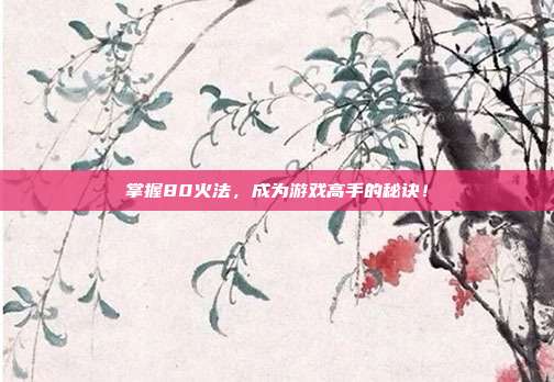 掌握80火法，成为游戏高手的秘诀！