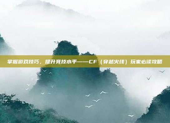 掌握游戏技巧，提升竞技水平——CF（穿越火线）玩家必读攻略