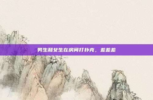 男生和女生在房间打扑克,差差差