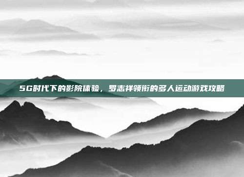 5G时代下的影院体验，罗志祥领衔的多人运动游戏攻略