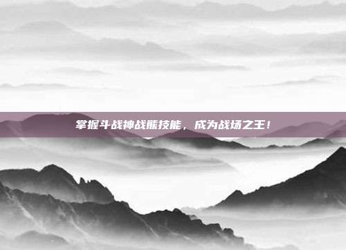 掌握斗战神战熊技能,成为战场之王!