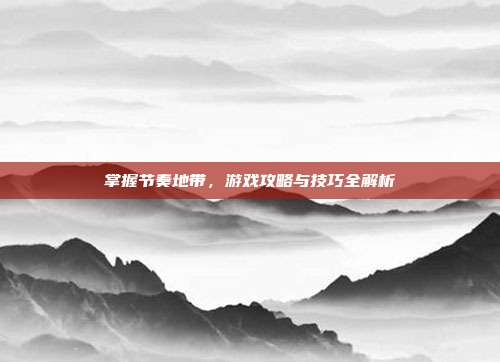 掌握节奏地带,游戏攻略与技巧全解析