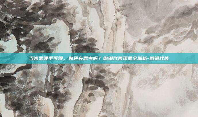 当答案唾手可得,你还在思考吗?微锐代答现象全解析-微锐代答
