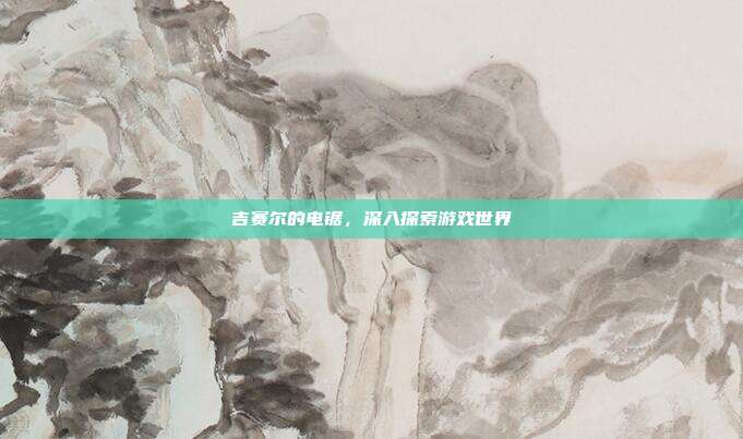 吉赛尔的电锯,深入探索游戏世界