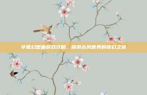 华夏幻想曲游戏攻略，探索古风世界的奇幻之旅