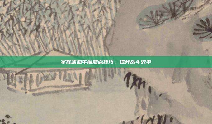 掌握嗜血牛魔加点技巧,提升战斗效率