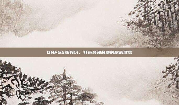 DNF55粉光剑,打造最强装备的秘密武器