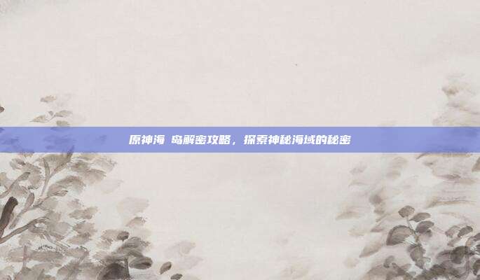 原神海祇岛解密攻略,探索神秘海域的秘密