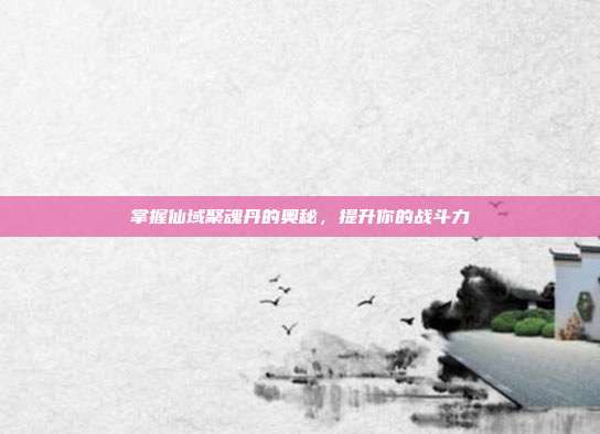 掌握仙域聚魂丹的奥秘，提升你的战斗力