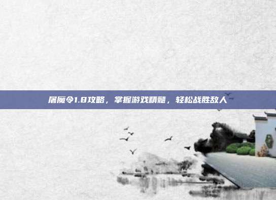 屠魔令1.8攻略，掌握游戏精髓，轻松战胜敌人
