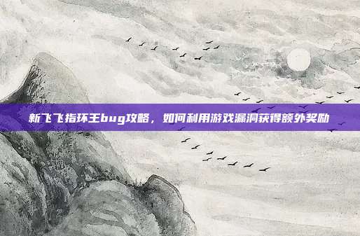 新飞飞指环王bug攻略，如何利用游戏漏洞获得额外奖励