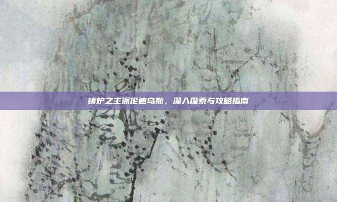 铸炉之主派伦迪乌斯，深入探索与攻略指南