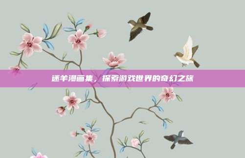 迷羊漫画集,探索游戏世界的奇幻之旅