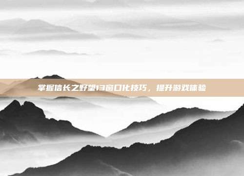 掌握信长之野望13窗口化技巧,提升游戏体验