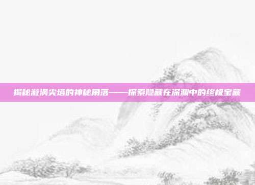 揭秘漩涡尖塔的神秘角落——探索隐藏在深渊中的终极宝藏