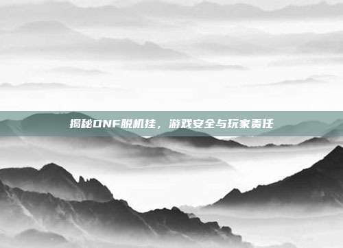 揭秘DNF脱机挂，游戏安全与玩家责任