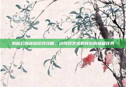 揭秘幻境迷踪游戏攻略,闫凤娇艺术照背后的隐藏任务