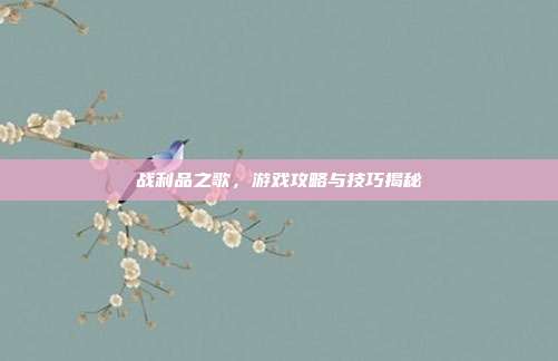 战利品之歌,游戏攻略与技巧揭秘