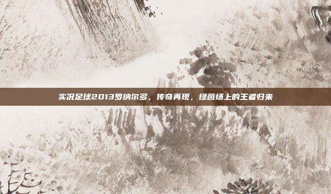 实况足球2013罗纳尔多,传奇再现,绿茵场上的王者归来
