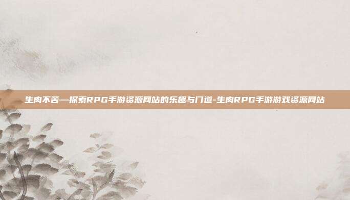 生肉不苦—探索RPG手游资源网站的乐趣与门道-生肉RPG手游游戏资源网站